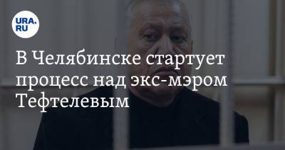 В Челябинске стартует процесс над экс-мэром Тефтелевым