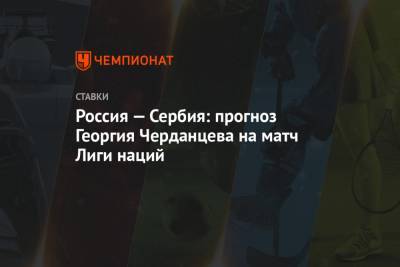 Россия — Сербия: прогноз Георгия Черданцева на матч Лиги наций