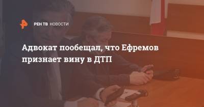 Адвокат Ефремова пообещал, что Ефремов признает вину в ДТП