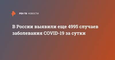 В России выявили еще 4995 случаев заболевания COVID-19 за сутки