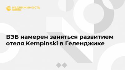 ВЭБ намерен заняться развитием отеля Kempinski в Геленджике