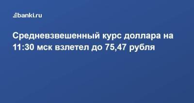 Средневзвешенный курс доллара на 11:30 мск взлетел до 75,47 рубля