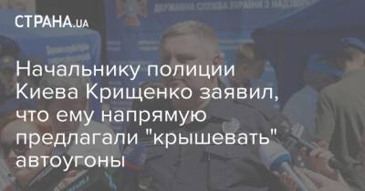 Начальнику полиции Киева Крищенко заявил, что ему напрямую предлагали "крышевать" автоугоны
