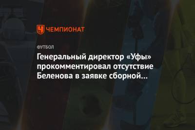 Генеральный директор «Уфы» прокомментировал отсутствие Беленова в заявке сборной России