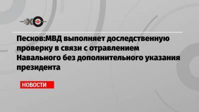 Песков:МВД выполняет доследственную проверку в связи с отравлением Навального без дополнительного указания президента
