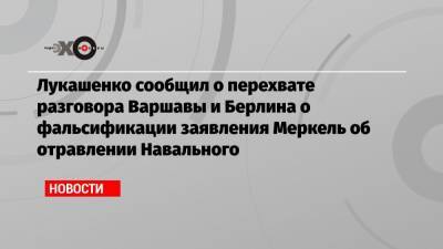 Лукашенко сообщил о перехвате разговора Варшавы и Берлина о фальсификации заявления Меркель об отравлении Навального