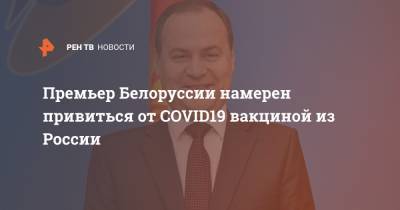 Премьер Белоруссии намерен привиться от COVID19 вакциной из России