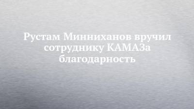 Рустам Минниханов вручил сотруднику КАМАЗа благодарность