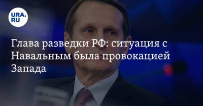 Глава разведки РФ: ситуация с Навальным была провокацией Запада