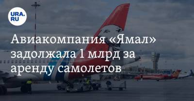 Авиакомпания «Ямал» задолжала 1 млрд за аренду самолетов. На них нельзя было летать
