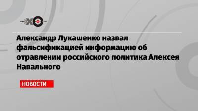 Александр Лукашенко назвал фальсификацией информацию об отравлении российского политика Алексея Навального