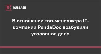 В отношении топ-менеджера IT-компании PandaDoc возбудили уголовное дело