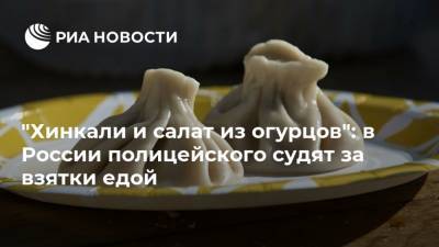 "Хинкали и салат из огурцов": в России полицейского судят за взятки едой