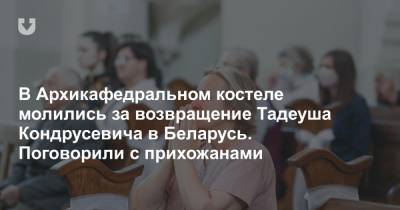 В Архикафедральном костеле молились за возвращение Тадеуша Кондрусевича в Беларусь. Поговорили с прихожанами