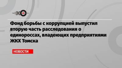 Фонд борьбы с коррупцией выпустил расследование о единороссах, владеющих предприятиями ЖКХ Томска