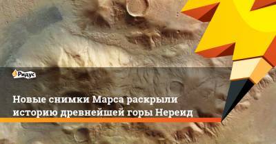 Новые снимки Марса раскрыли историю древнейшей горы Нереид