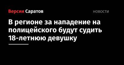 В регионе за нападение на полицейского будут судить 18-летнюю девушку - nversia.ru - район Татищевский