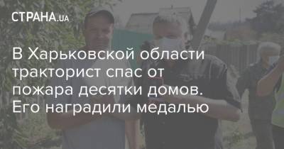 В Харьковской области тракторист спас от пожара десятки домов. Его наградили медалью
