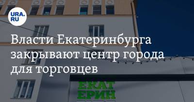 Власти Екатеринбурга закрывают центр города для торговцев