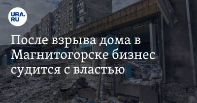 После взрыва дома в Магнитогорске бизнес судится с властью