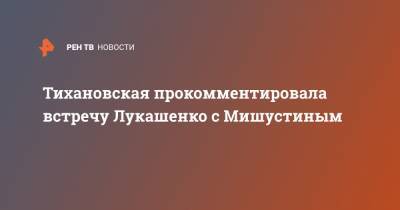 Тихановская прокомментировала встречу Лукашенко с Мишустиным