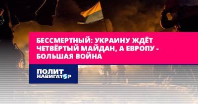 Бессмертный: Украину ждёт четвёртый майдан, а Европу –...