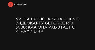 Nvidia представила новую видеокарту GeForce RTX 3080: как она работает с играми в 4К