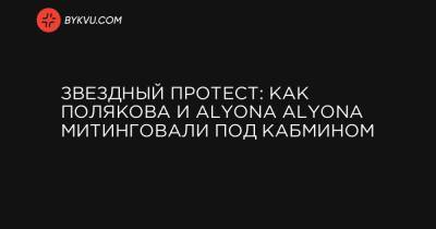 Звездный протест: как Полякова и Alyona Alyona митинговали под Кабмином
