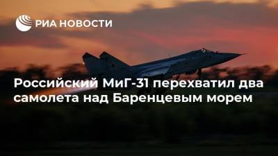 Российский МиГ-31 перехватил два самолета над Баренцевым морем