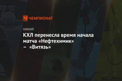 КХЛ перенесла время начала матча «Нефтехимик» – «Витязь»
