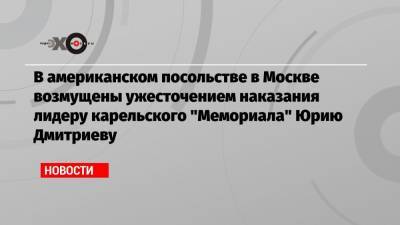 В американском посольстве в Москве возмущены ужесточением наказания лидеру карельского «Мемориала» Юрию Дмитриеву