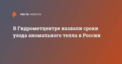 В Гидрометцентре назвали сроки ухода аномального тепла в России