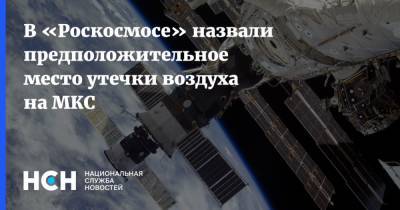 В «Роскосмосе» назвали предположительное место утечки воздуха на МКС