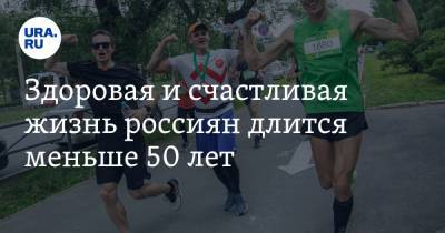 Здоровая и счастливая жизнь россиян длится меньше 50 лет
