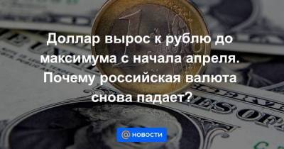 Доллар вырос к рублю до максимума с начала апреля. Почему российская валюта снова падает?