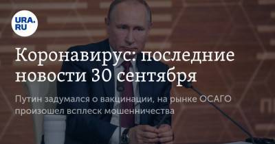 Коронавирус: последние новости 30 сентября. Путин задумался о вакцинации, на рынке ОСАГО произошел всплеск мошенничества