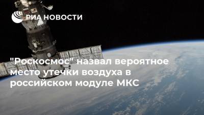"Роскосмос" назвал вероятное место утечки воздуха в российском модуле МКС