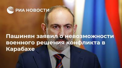 Пашинян заявил о невозможности военного решения конфликта в Карабахе