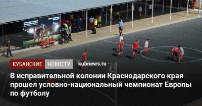 В исправительной колонии Краснодарского края прошел условно-национальный чемпионат Европы по футболу
