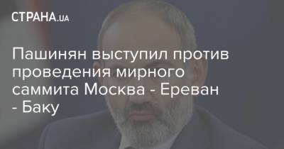 Пашинян выступил против проведения мирного саммита Москва - Ереван - Баку