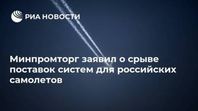 Минпромторг заявил о срыве поставок систем для российских самолетов