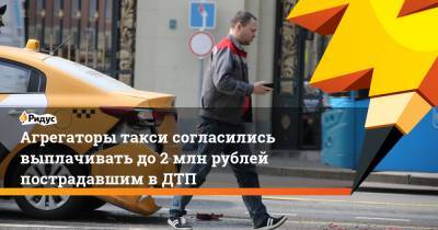 Агрегаторы такси согласились выплачивать до2 млн рублей пострадавшим вДТП