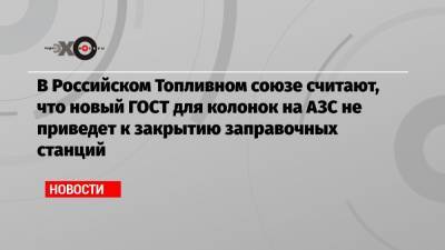 В Российском Топливном союзе считают, что новый ГОСТ для колонок на АЗС не приведет к закрытию заправочных станций
