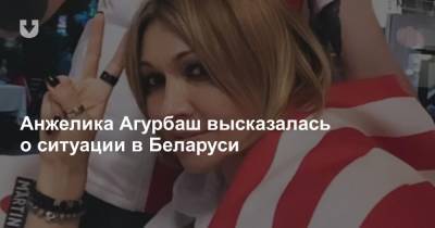 Анжелика Агурбаш высказалась о ситуации в Беларуси
