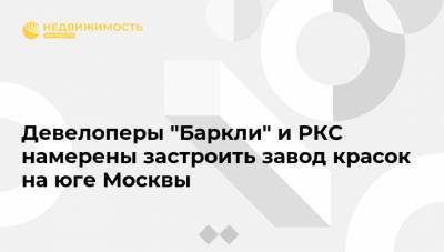 Девелоперы "Баркли" и РКС намерены застроить завод красок на юге Москвы