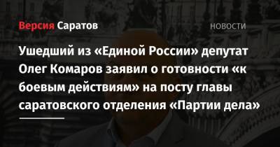 Ушедший из «Единой России» депутат Олег Комаров заявил о готовности «к боевым действиям» на посту главы саратовского отделения «Партии дела»