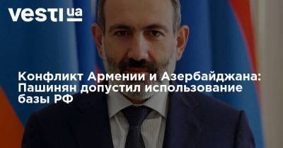 Конфликт Армении и Азербайджана: Пашинян допустил использование базы РФ
