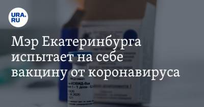 Мэр Екатеринбурга испытает на себе вакцину от коронавируса