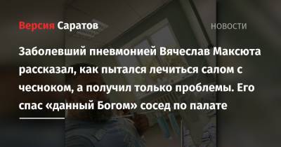 Заболевший пневмонией Вячеслав Максюта рассказал, как пытался лечиться салом с чесноком, а получил только проблемы. Его спас «данный Богом» сосед по палате