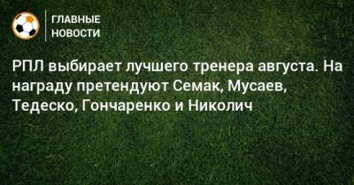 РПЛ выбирает лучшего тренера августа. На награду претендуют Семак, Мусаев, Тедеско, Гончаренко и Николич
